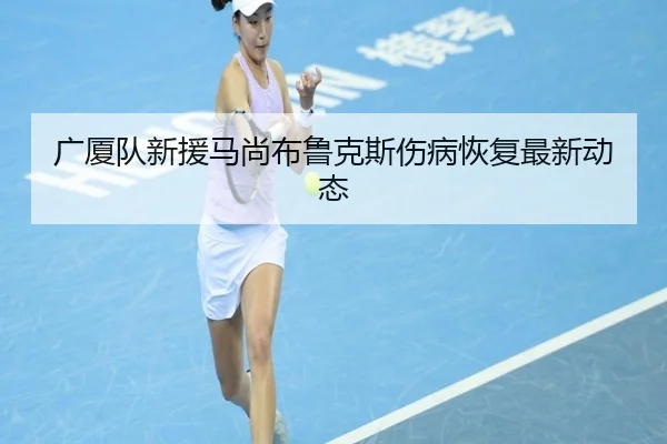 广厦队新援马尚布鲁克斯伤病恢复最新动态