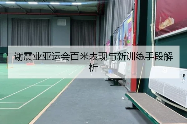 谢震业亚运会百米表现与新训练手段解析